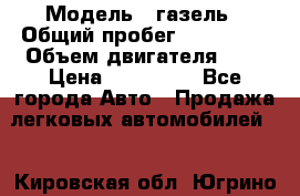  › Модель ­ газель › Общий пробег ­ 150 000 › Объем двигателя ­ 2 › Цена ­ 330 000 - Все города Авто » Продажа легковых автомобилей   . Кировская обл.,Югрино д.